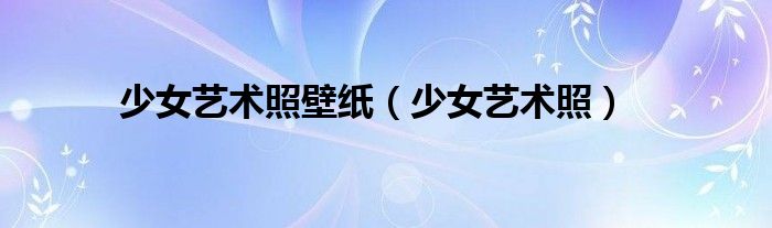 少女艺术照壁纸（少女艺术照）