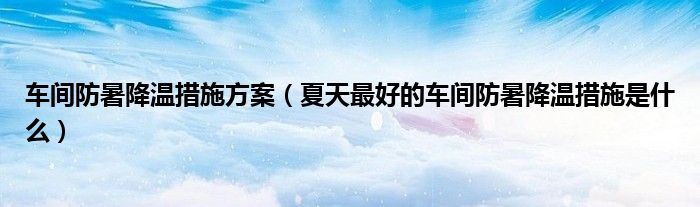 车间防暑降温措施方案（夏天最好的车间防暑降温措施是什么）