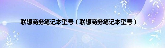 联想商务笔记本型号（联想商务笔记本型号）
