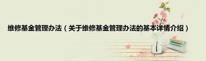 维修基金管理办法（关于维修基金管理办法的基本详情介绍）