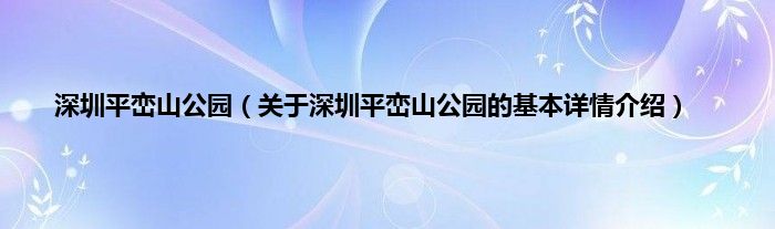 深圳平峦山公园（关于深圳平峦山公园的基本详情介绍）