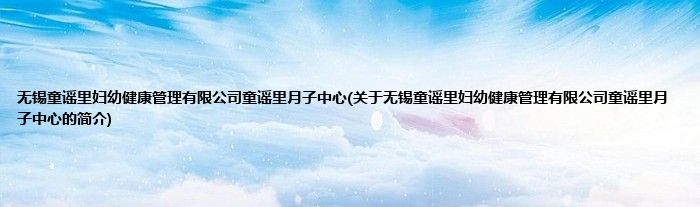无锡童谣里妇幼健康管理有限公司童谣里月子中心(关于无锡童谣里妇幼健康管理有限公司童谣里月子中心的简介)