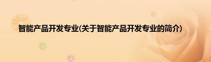 智能产品开发专业(关于智能产品开发专业的简介)