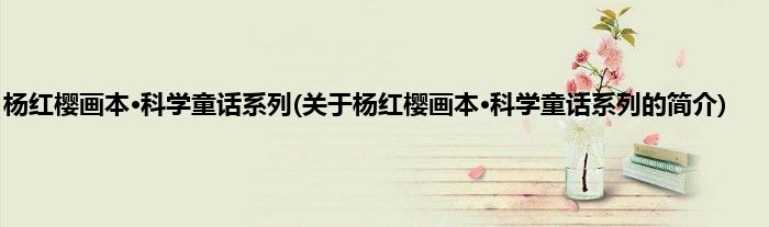 杨红樱画本·科学童话系列(关于杨红樱画本·科学童话系列的简介)