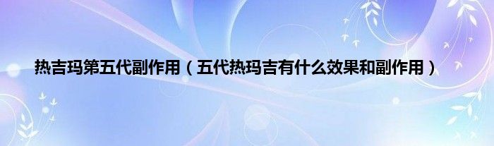 热吉玛第五代副作用（五代热玛吉有什么效果和副作用）