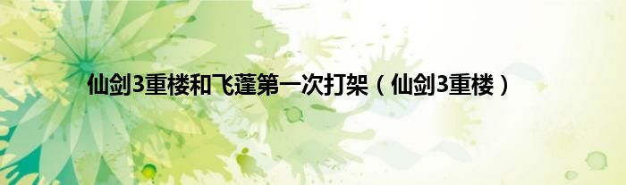 仙剑3重楼和飞蓬第一次打架（仙剑3重楼）