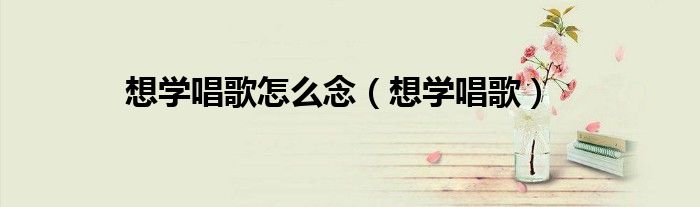 想学唱歌怎么念（想学唱歌）