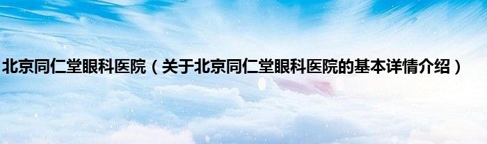 北京同仁堂眼科医院（关于北京同仁堂眼科医院的基本详情介绍）