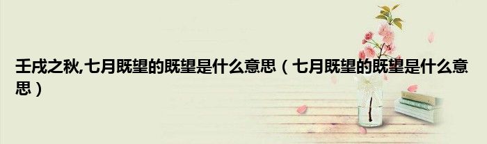 壬戌之秋,七月既望的既望是什么意思（七月既望的既望是什么意思）