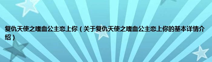 复仇天使之嗜血公主恋上你（关于复仇天使之嗜血公主恋上你的基本详情介绍）