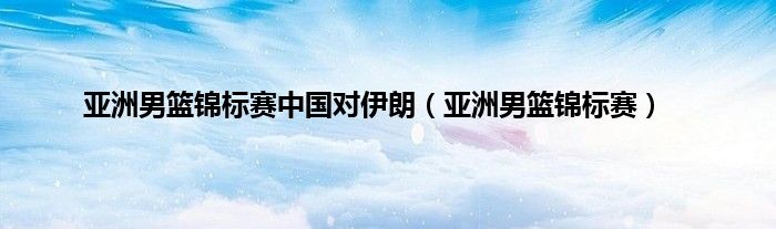 亚洲男篮锦标赛中国对伊朗（亚洲男篮锦标赛）