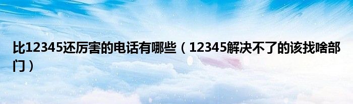比12345还厉害的电话有哪些（12345解决不了的该找啥部门）