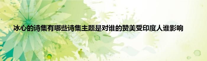 冰心的诗集有哪些诗集主题是对谁的赞美受印度人谁影响