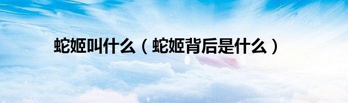 蛇姬叫什么（蛇姬背后是什么）
