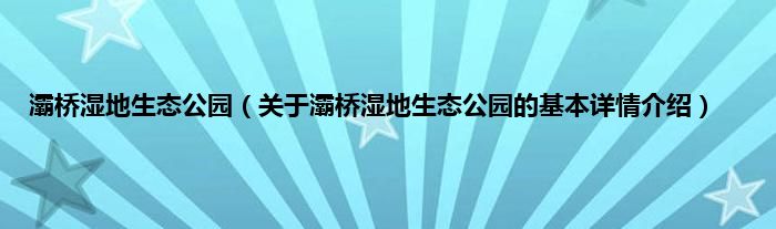 灞桥湿地生态公园（关于灞桥湿地生态公园的基本详情介绍）