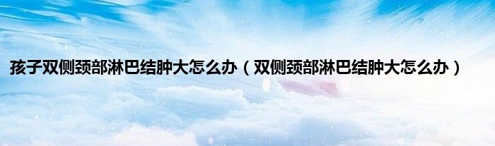 孩子双侧颈部淋巴结肿大怎么办（双侧颈部淋巴结肿大怎么办）