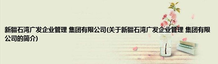 新疆石湾广发企业管理 集团有限公司(关于新疆石湾广发企业管理 集团有限公司的简介)