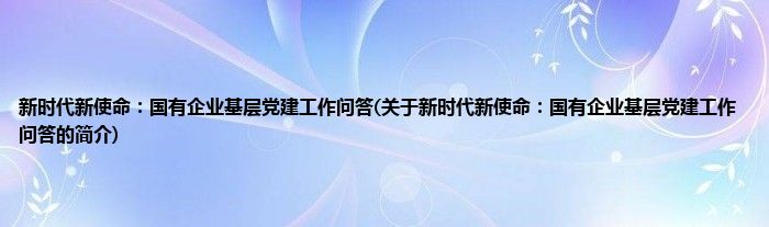 新时代新使命：国有企业基层党建工作问答(关于新时代新使命：国有企业基层党建工作问答的简介)