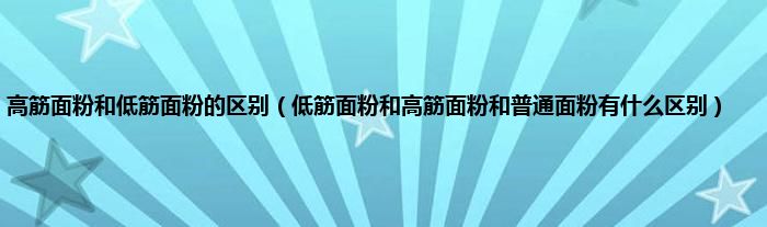 高筋面粉和低筋面粉的区别（低筋面粉和高筋面粉和普通面粉有什么区别）