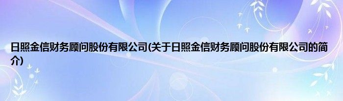 日照金信财务顾问股份有限公司(关于日照金信财务顾问股份有限公司的简介)