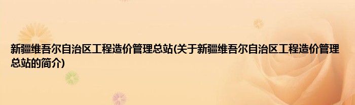 新疆维吾尔自治区工程造价管理总站(关于新疆维吾尔自治区工程造价管理总站的简介)