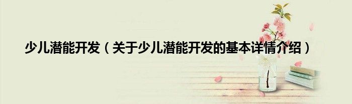 少儿潜能开发（关于少儿潜能开发的基本详情介绍）