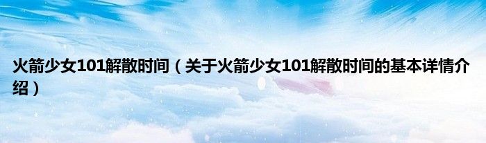 火箭少女101解散时间（关于火箭少女101解散时间的基本详情介绍）