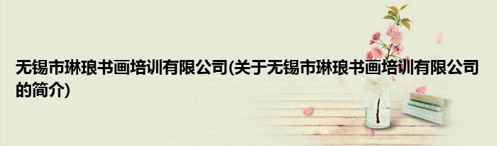 无锡市琳琅书画培训有限公司(关于无锡市琳琅书画培训有限公司的简介)