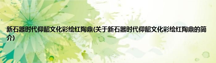 新石器时代仰韶文化彩绘红陶鼎(关于新石器时代仰韶文化彩绘红陶鼎的简介)