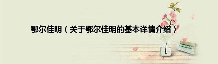鄂尔佳明（关于鄂尔佳明的基本详情介绍）