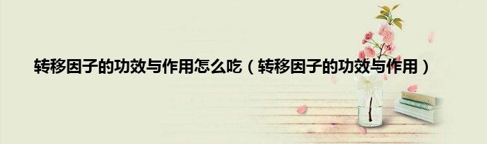 转移因子的功效与作用怎么吃（转移因子的功效与作用）