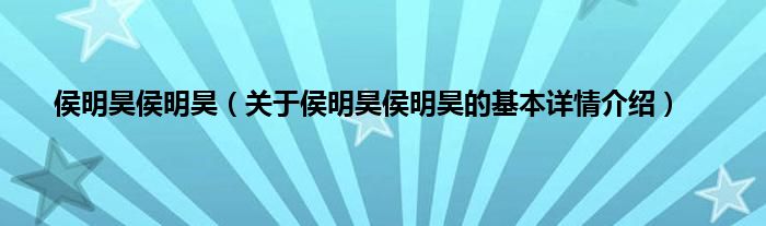 侯明昊侯明昊（关于侯明昊侯明昊的基本详情介绍）