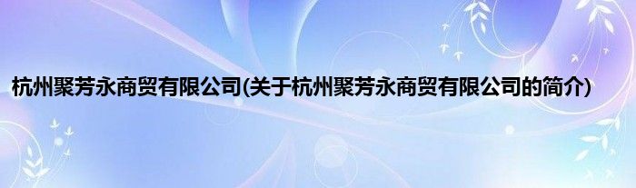 杭州聚芳永商贸有限公司(关于杭州聚芳永商贸有限公司的简介)
