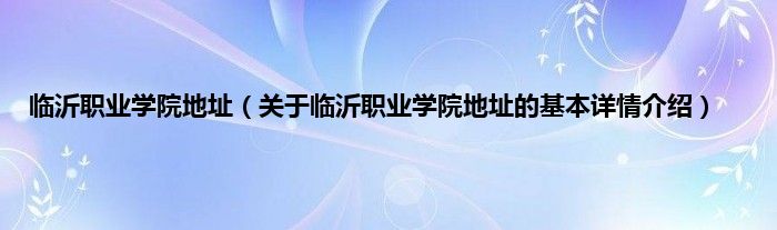 临沂职业学院地址（关于临沂职业学院地址的基本详情介绍）