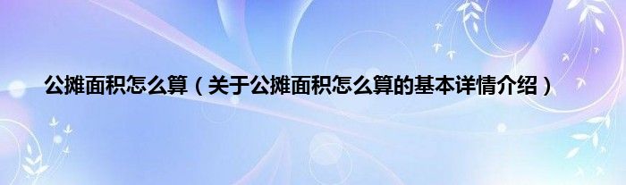 公摊面积怎么算（关于公摊面积怎么算的基本详情介绍）