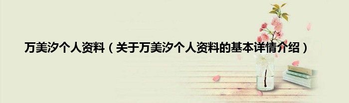 万美汐个人资料（关于万美汐个人资料的基本详情介绍）