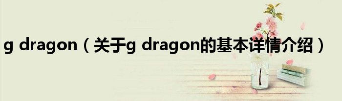 g dragon（关于g dragon的基本详情介绍）