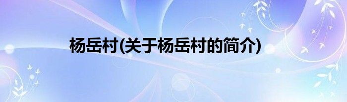 杨岳村(关于杨岳村的简介)
