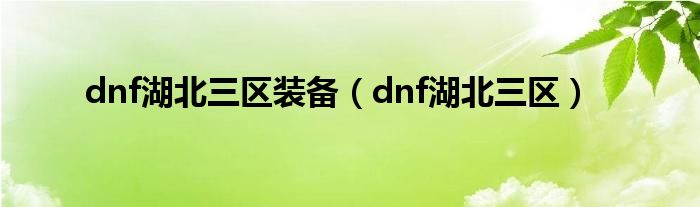 dnf湖北三区装备（dnf湖北三区）