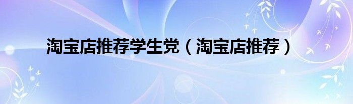 淘宝店推荐学生党（淘宝店推荐）