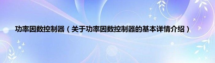 功率因数控制器（关于功率因数控制器的基本详情介绍）
