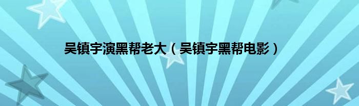 吴镇宇演黑帮老大（吴镇宇黑帮电影）