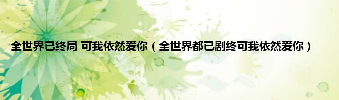 全世界已终局 可我依然爱你（全世界都已剧终可我依然爱你）