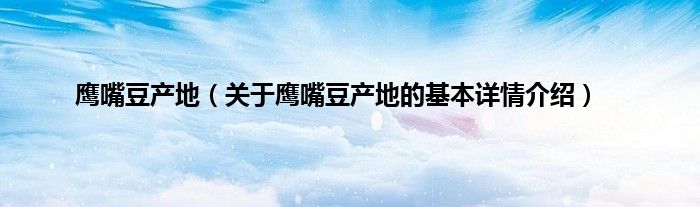 鹰嘴豆产地（关于鹰嘴豆产地的基本详情介绍）