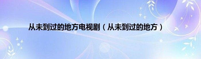 从未到过的地方电视剧（从未到过的地方）