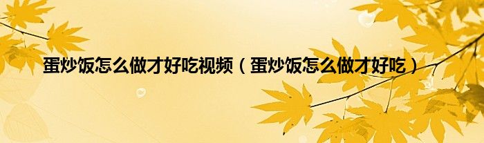 蛋炒饭怎么做才好吃视频（蛋炒饭怎么做才好吃）