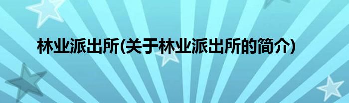 林业派出所(关于林业派出所的简介)