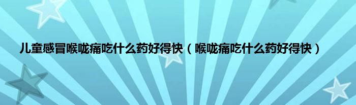 儿童感冒喉咙痛吃什么药好得快（喉咙痛吃什么药好得快）
