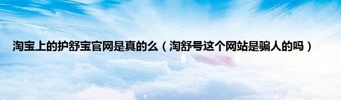 淘宝上的护舒宝官网是真的么（淘舒号这个网站是骗人的吗）