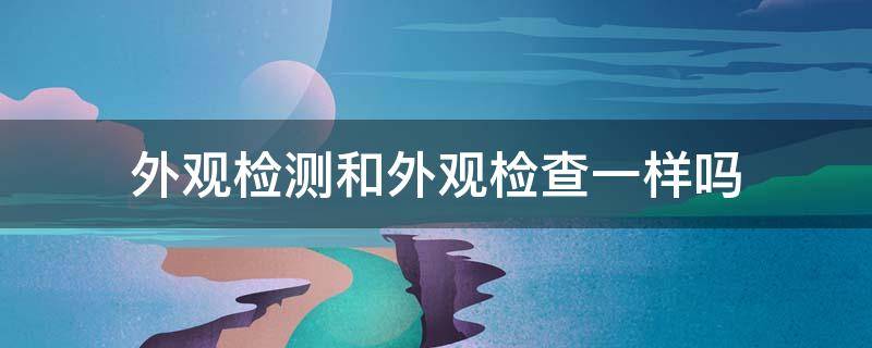 外观检测和外观检查一样吗